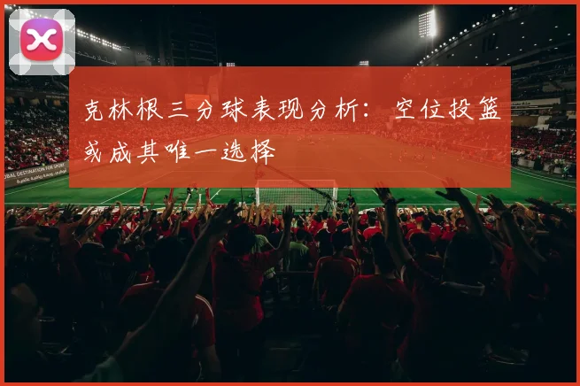 克林根三分球表现分析：空位投篮或成其唯一选择
