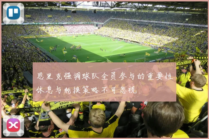 恩里克强调球队全员参与的重要性休息与轮换策略不可忽视