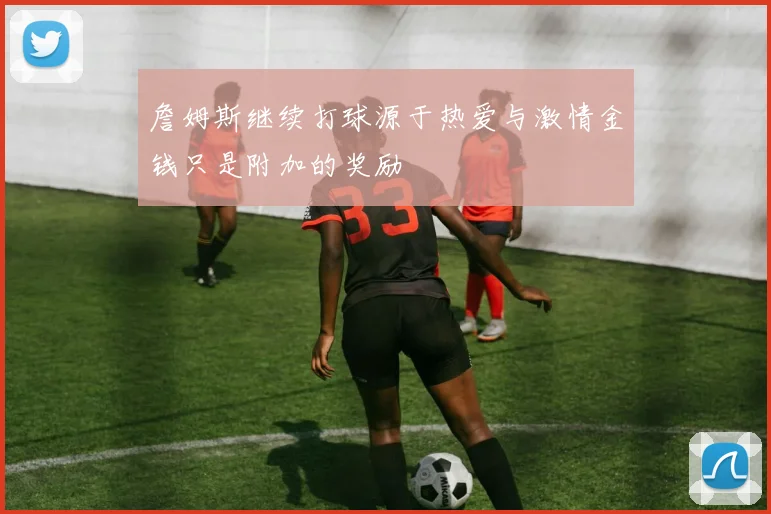 詹姆斯继续打球源于热爱与激情金钱只是附加的奖励