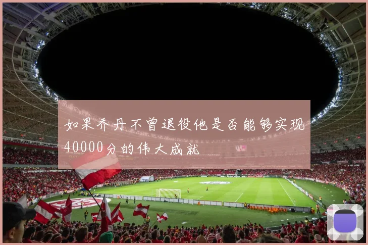 如果乔丹不曾退役他是否能够实现40000分的伟大成就