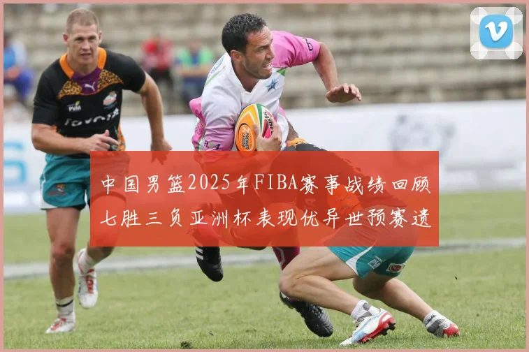 中国男篮2025年FIBA赛事战绩回顾七胜三负亚洲杯表现优异世预赛遗憾负于韩国
