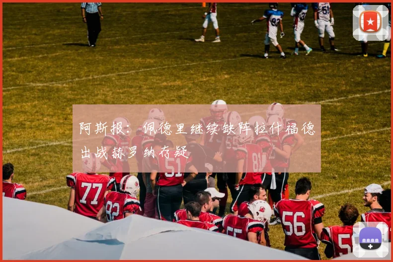 阿斯报：佩德里继续缺阵拉什福德出战赫罗纳存疑