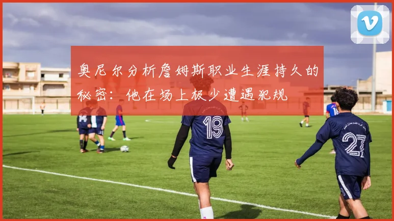 奥尼尔分析詹姆斯职业生涯持久的秘密：他在场上极少遭遇犯规