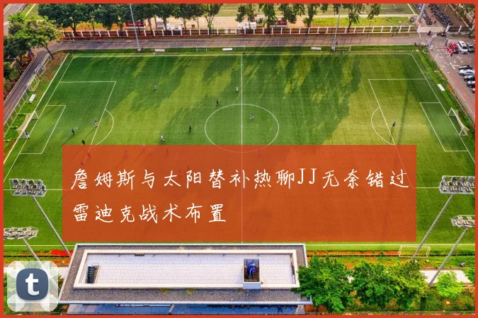 詹姆斯与太阳替补热聊JJ无奈错过雷迪克战术布置
