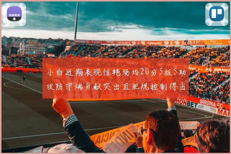 小白近期表现惊艳场均20分5板5助攻防守端贡献突出且犯规控制得当