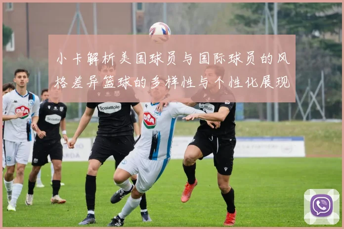 小卡解析美国球员与国际球员的风格差异篮球的多样性与个性化展现
