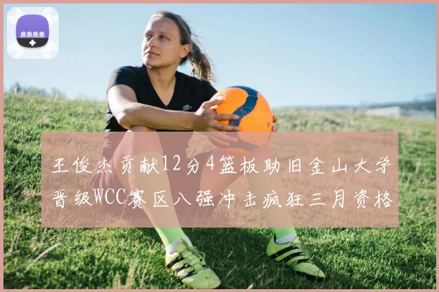 王俊杰贡献12分4篮板助旧金山大学晋级WCC赛区八强冲击疯狂三月资格
