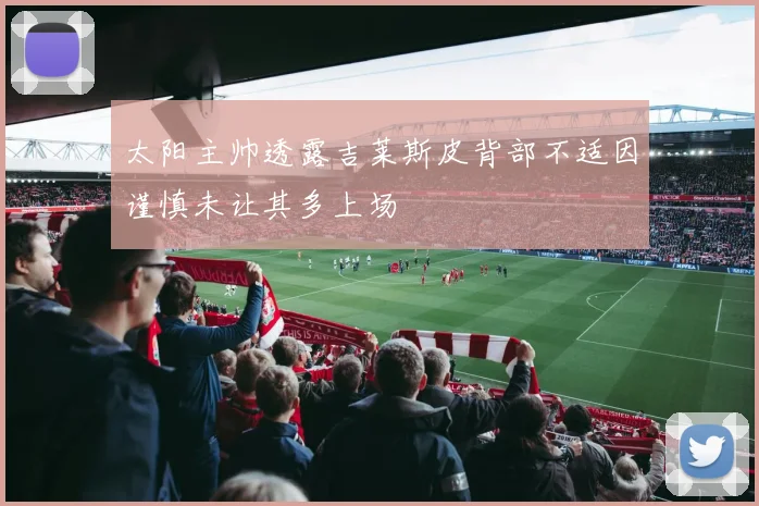 太阳主帅透露吉莱斯皮背部不适因谨慎未让其多上场