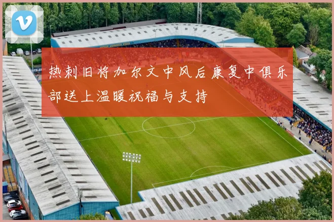热刺旧将加尔文中风后康复中俱乐部送上温暖祝福与支持