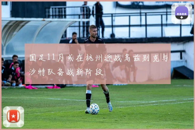 国足11月或在杭州迎战乌兹别克与沙特队备战新阶段