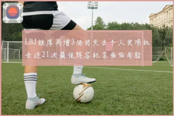 LBJ缺席再增3场将失去个人奖项机会连21次最佳阵容纪录面临考验
