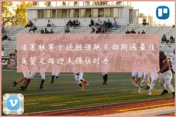 活塞铁军十连胜领跑东部斯通最佳高管之路迎来强劲对手