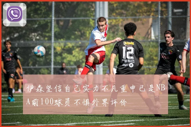 伊森坚信自己实力不凡重申已是NBA前100球员不惧外界评价