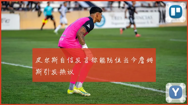 皮尔斯自信发言称能防住当今詹姆斯引发热议