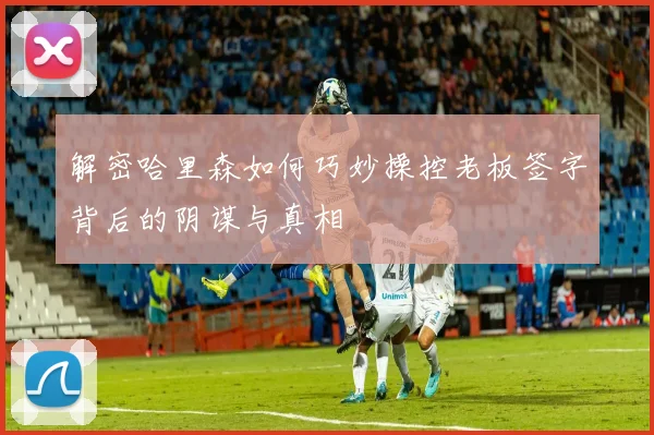 解密哈里森如何巧妙操控老板签字背后的阴谋与真相