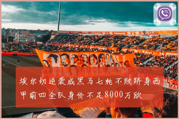 埃尔切逆袭成黑马七轮不败跻身西甲前四全队身价不足8000万欧