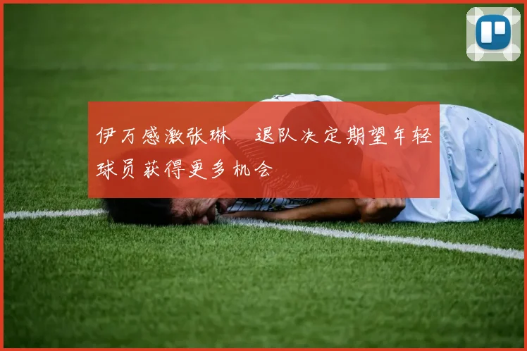伊万感激张琳芃退队决定期望年轻球员获得更多机会