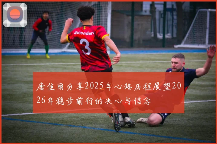 唐佳丽分享2025年心路历程展望2026年稳步前行的决心与信念