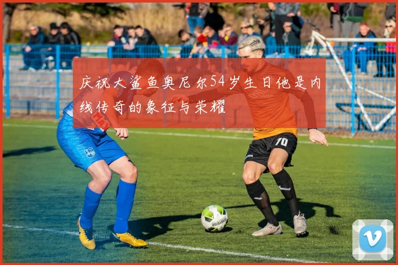 庆祝大鲨鱼奥尼尔54岁生日他是内线传奇的象征与荣耀
