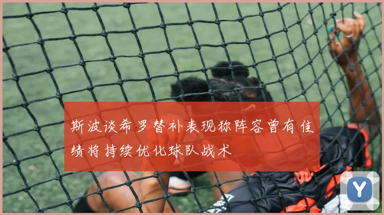 斯波谈希罗替补表现称阵容曾有佳绩将持续优化球队战术