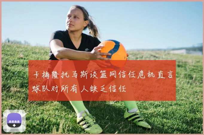 卡梅隆托马斯谈篮网信任危机直言球队对所有人缺乏信任