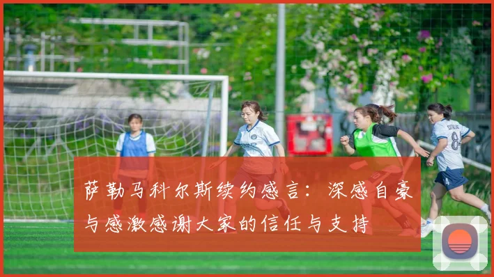 萨勒马科尔斯续约感言：深感自豪与感激感谢大家的信任与支持