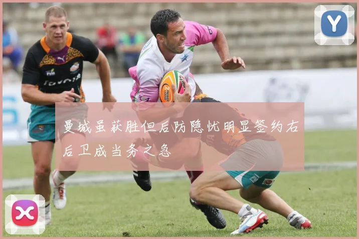 曼城虽获胜但后防隐忧明显签约右后卫成当务之急