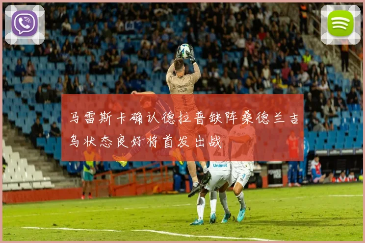 马雷斯卡确认德拉普缺阵桑德兰吉乌状态良好将首发出战