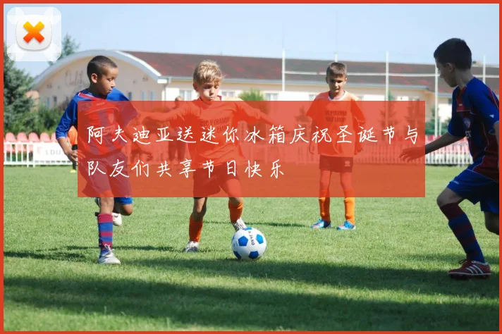 阿夫迪亚送迷你冰箱庆祝圣诞节与队友们共享节日快乐