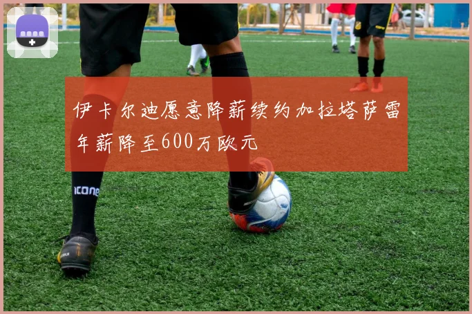 伊卡尔迪愿意降薪续约加拉塔萨雷年薪降至600万欧元