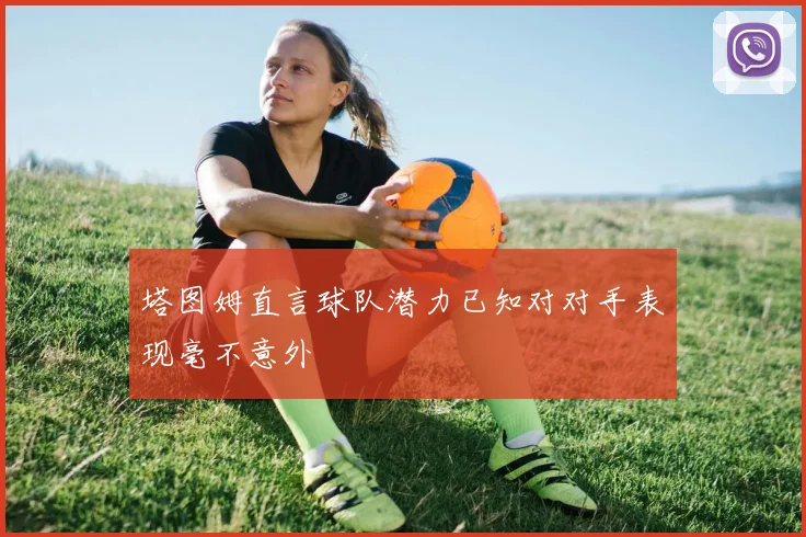 塔图姆直言球队潜力已知对对手表现毫不意外
