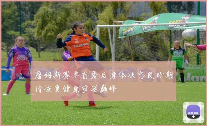 詹姆斯赛季首秀后身体状态良好期待恢复健康重返巅峰