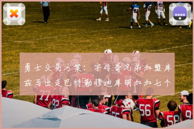 勇士交易方案：字母哥兄弟加盟库兹马出走巴特勒穆迪库明加加七个首轮选秀权