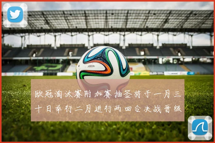欧冠淘汰赛附加赛抽签将于一月三十日举行二月进行两回合决战晋级十六强