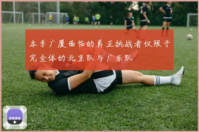 本季广厦面临的真正挑战者仅限于完全体的北京队与广东队