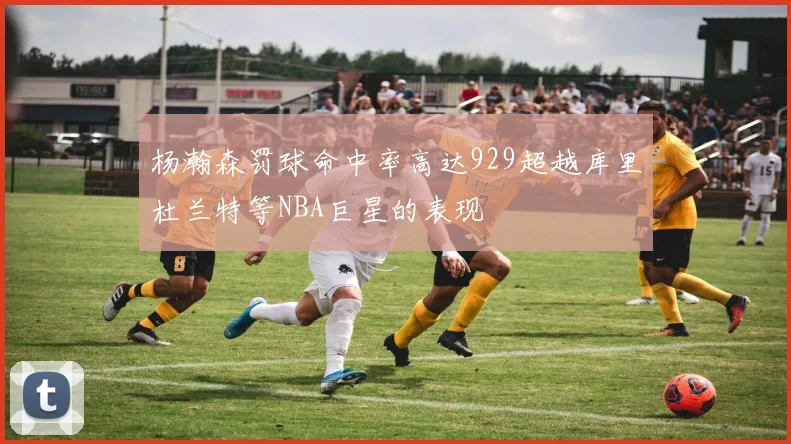 杨瀚森罚球命中率高达929超越库里杜兰特等NBA巨星的表现