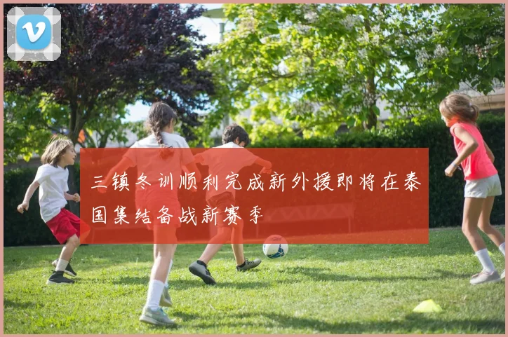 三镇冬训顺利完成新外援即将在泰国集结备战新赛季