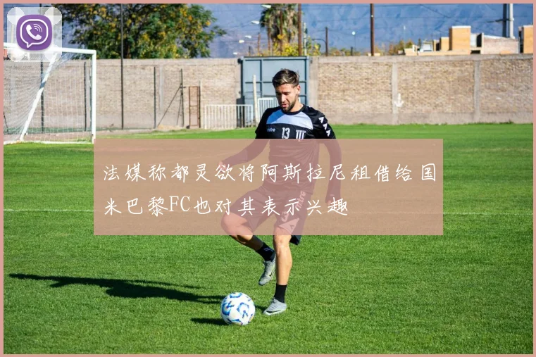 法媒称都灵欲将阿斯拉尼租借给国米巴黎FC也对其表示兴趣