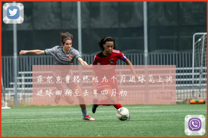 菲尔克鲁格终结九个月进球荒上次进球回溯至去年四月初