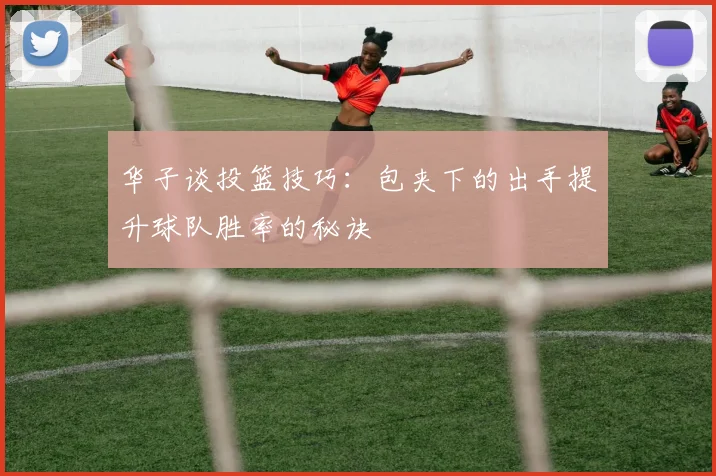 华子谈投篮技巧：包夹下的出手提升球队胜率的秘诀