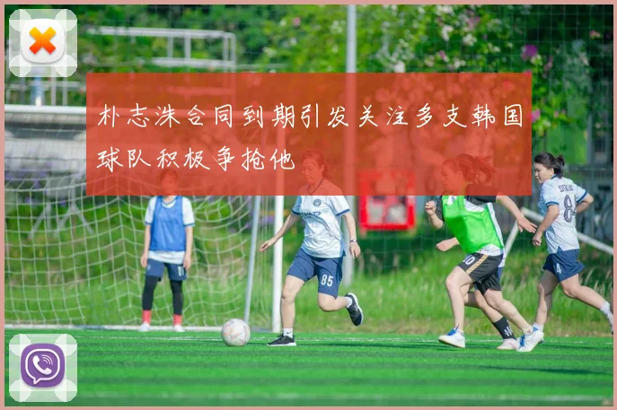 朴志洙合同到期引发关注多支韩国球队积极争抢他