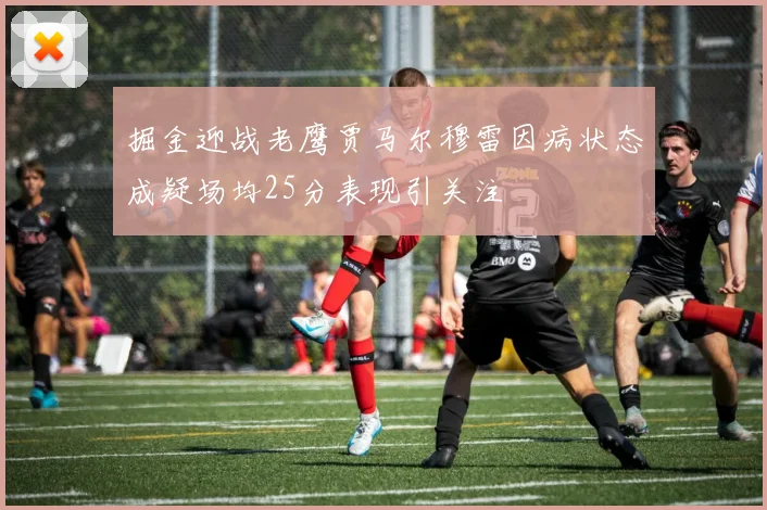 掘金迎战老鹰贾马尔穆雷因病状态成疑场均25分表现引关注