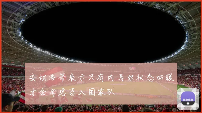 安切洛蒂表示只有内马尔状态回暖才会考虑召入国家队